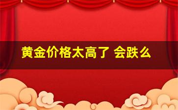 黄金价格太高了 会跌么